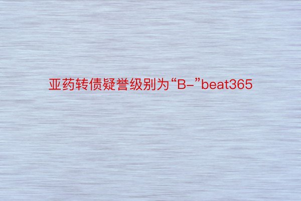 亚药转债疑誉级别为“B-”beat365