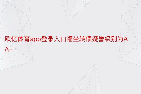 欧亿体育app登录入口福坐转债疑誉级别为AA-