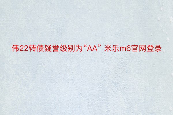 伟22转债疑誉级别为“AA” 米乐m6官网登录