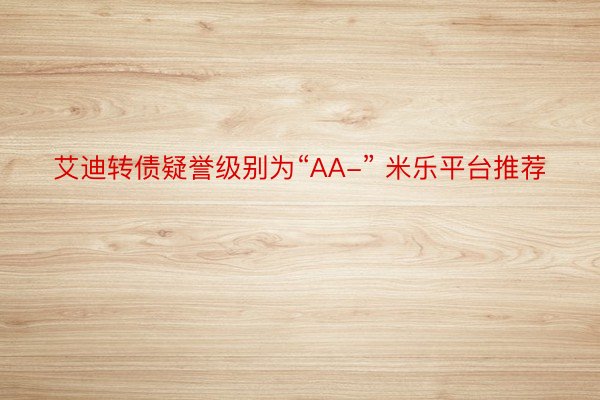 艾迪转债疑誉级别为“AA-” 米乐平台推荐