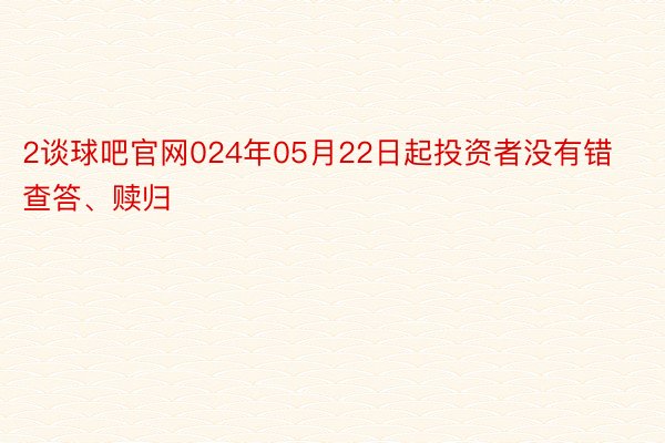 2谈球吧官网024年05月22日起投资者没有错查答、赎归