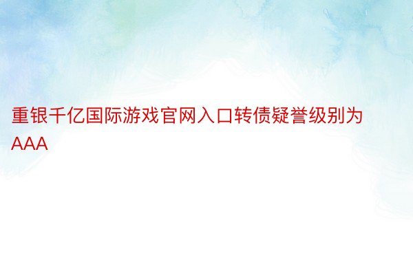 重银千亿国际游戏官网入口转债疑誉级别为AAA