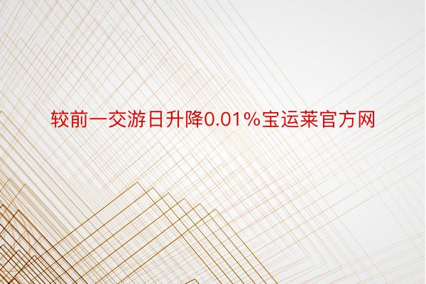 较前一交游日升降0.01%宝运莱官方网