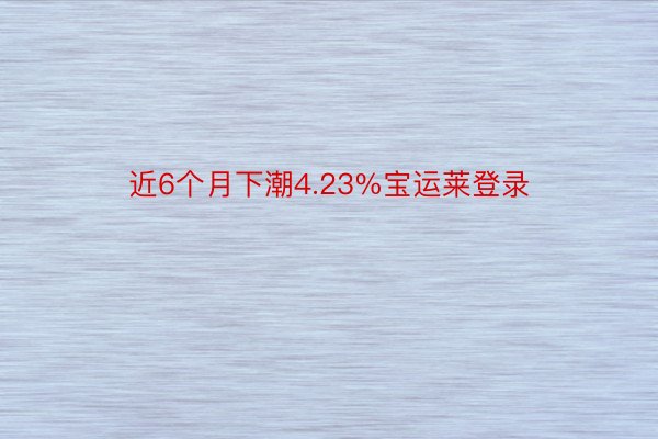 近6个月下潮4.23%宝运莱登录