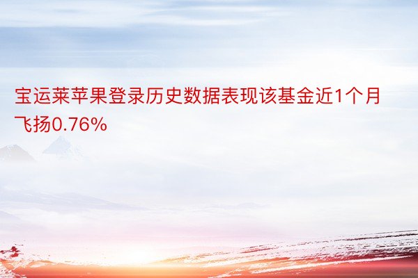 宝运莱苹果登录历史数据表现该基金近1个月飞扬0.76%