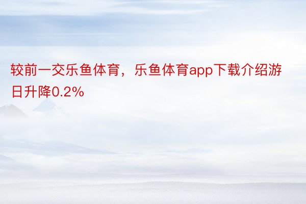 较前一交乐鱼体育，乐鱼体育app下载介绍游日升降0.2%