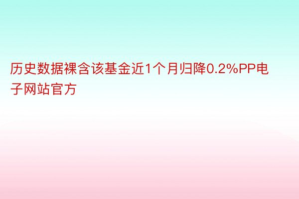 历史数据裸含该基金近1个月归降0.2%PP电子网站官方