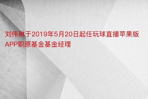 刘伟琳于2019年5月20日起任玩球直播苹果版APP职原基金基金经理