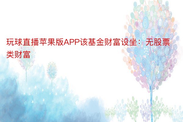 玩球直播苹果版APP该基金财富设坐：无股票类财富