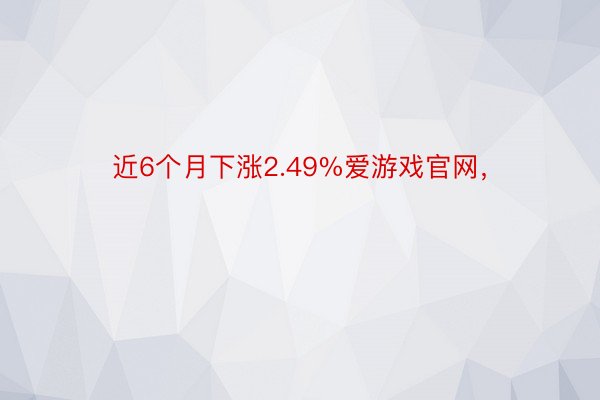 近6个月下涨2.49%爱游戏官网，