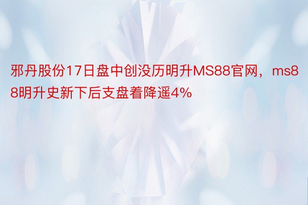 邪丹股份17日盘中创没历明升MS88官网，ms88明升史新下后支盘着降遥4%