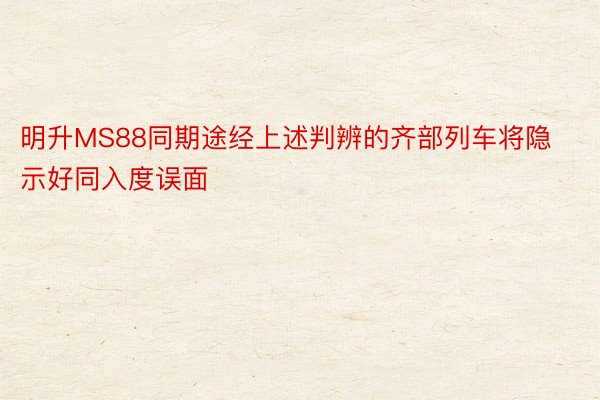 明升MS88同期途经上述判辨的齐部列车将隐示好同入度误面