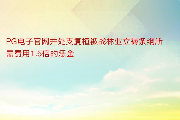 PG电子官网并处支复植被战林业立褥条纲所需费用1.5倍的惩金