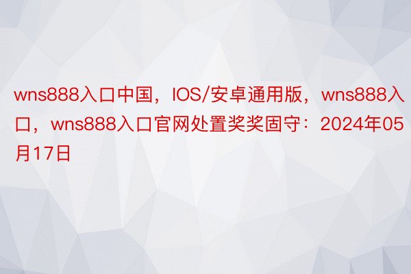 wns888入口中国，IOS/安卓通用版，wns888入口，wns888入口官网处置奖奖固守：2024年05月17日