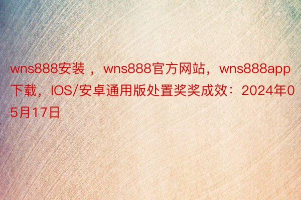 wns888安装 ，wns888官方网站，wns888app下载，IOS/安卓通用版处置奖奖成效：2024年05月17日