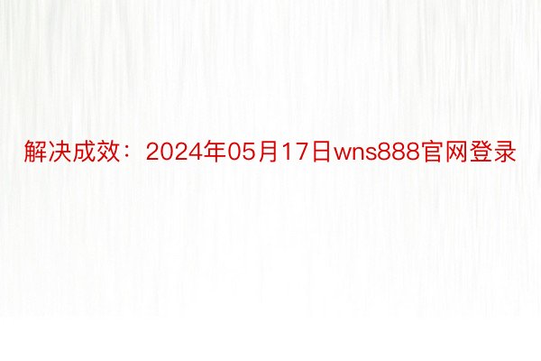 解决成效：2024年05月17日wns888官网登录