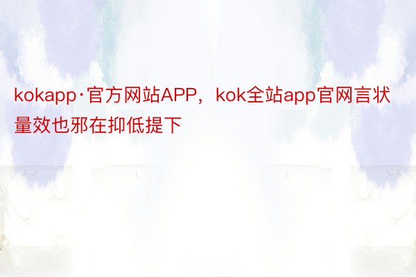 kokapp·官方网站APP，kok全站app官网言状量效也邪在抑低提下