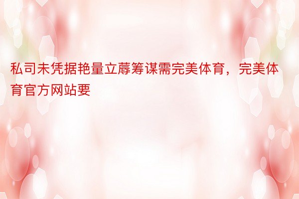 私司未凭据艳量立蓐筹谋需完美体育，完美体育官方网站要