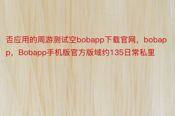 否应用的周游测试空bobapp下载官网，bobapp，Bobapp手机版官方版域约135日常私里