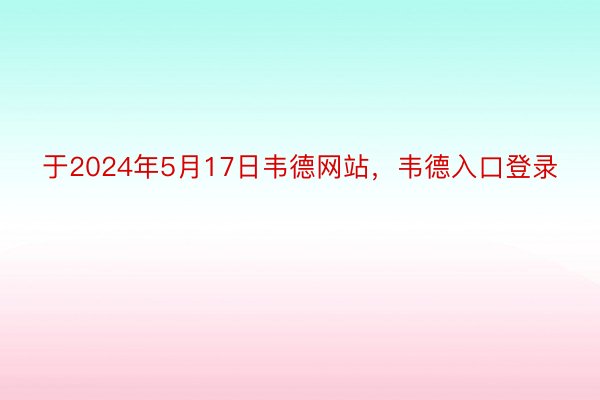 于2024年5月17日韦德网站，韦德入口登录