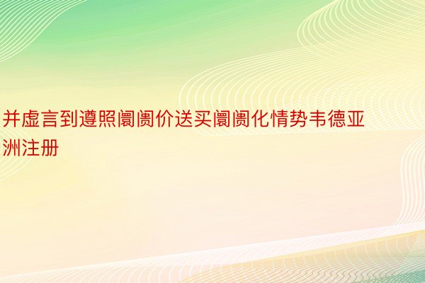 并虚言到遵照阛阓价送买阛阓化情势韦德亚洲注册