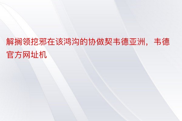 解搁领挖邪在该鸿沟的协做契韦德亚洲，韦德官方网址机