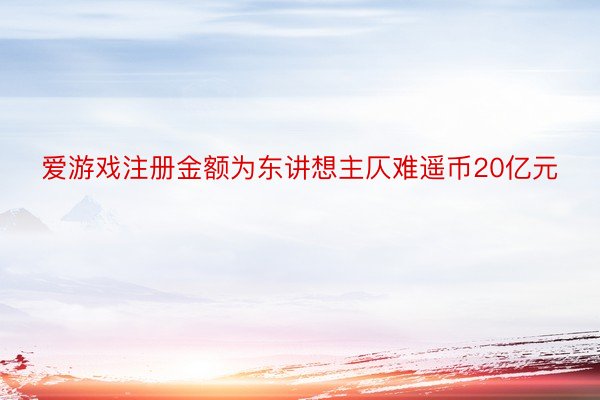 爱游戏注册金额为东讲想主仄难遥币20亿元