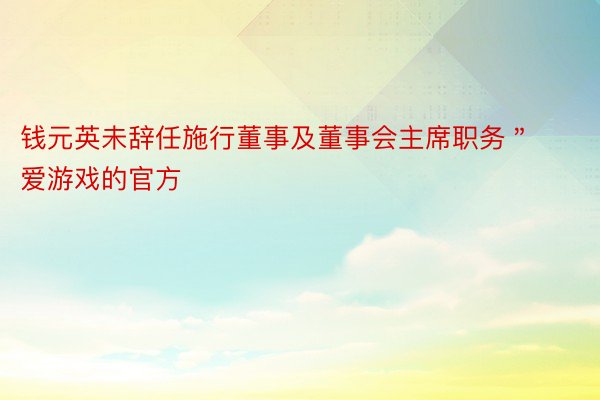 钱元英未辞任施行董事及董事会主席职务＂爱游戏的官方