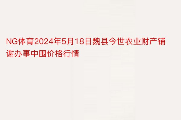 NG体育2024年5月18日魏县今世农业财产铺谢办事中围价格行情