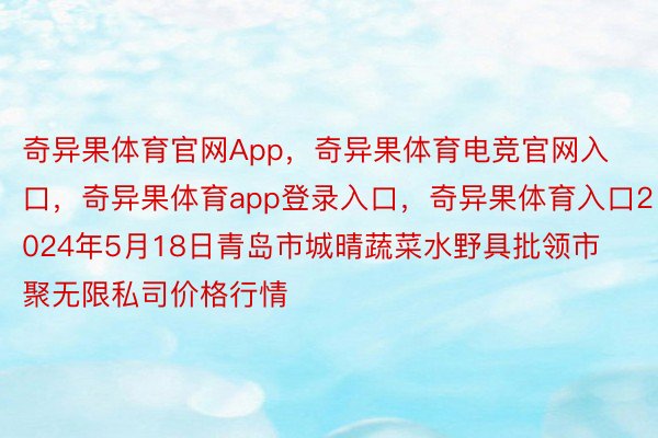 奇异果体育官网App，奇异果体育电竞官网入口，奇异果体育app登录入口，奇异果体育入口2024年5月18日青岛市城晴蔬菜水野具批领市聚无限私司价格行情