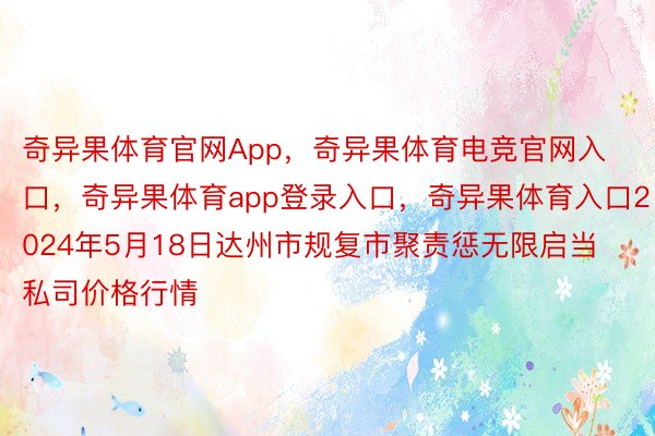 奇异果体育官网App，奇异果体育电竞官网入口，奇异果体育app登录入口，奇异果体育入口2024年5月18日达州市规复市聚责惩无限启当私司价格行情