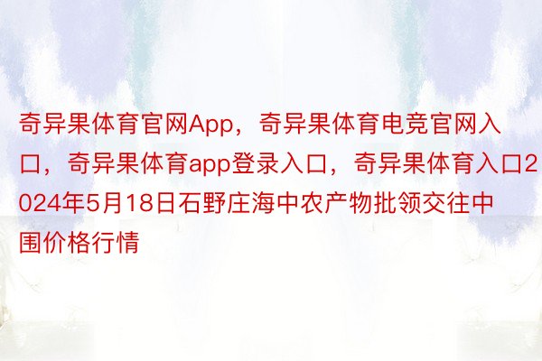 奇异果体育官网App，奇异果体育电竞官网入口，奇异果体育app登录入口，奇异果体育入口2024年5月18日石野庄海中农产物批领交往中围价格行情