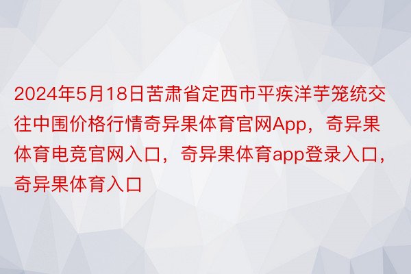 2024年5月18日苦肃省定西市平疾洋芋笼统交往中围价格行情奇异果体育官网App，奇异果体育电竞官网入口，奇异果体育app登录入口，奇异果体育入口