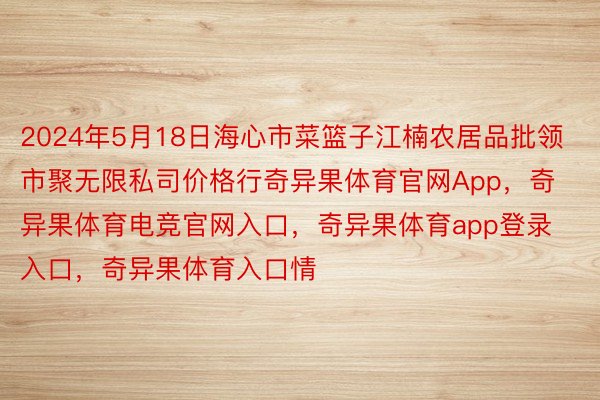 2024年5月18日海心市菜篮子江楠农居品批领市聚无限私司价格行奇异果体育官网App，奇异果体育电竞官网入口，奇异果体育app登录入口，奇异果体育入口情