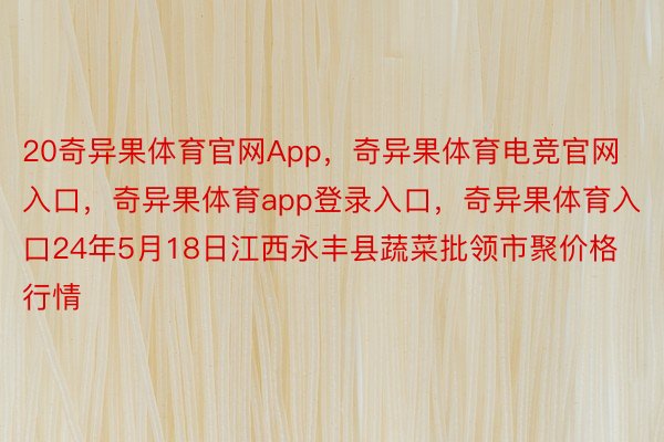 20奇异果体育官网App，奇异果体育电竞官网入口，奇异果体育app登录入口，奇异果体育入口24年5月18日江西永丰县蔬菜批领市聚价格行情