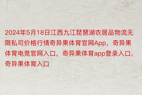 2024年5月18日江西九江琵琶湖农居品物流无限私司价格行情奇异果体育官网App，奇异果体育电竞官网入口，奇异果体育app登录入口，奇异果体育入口