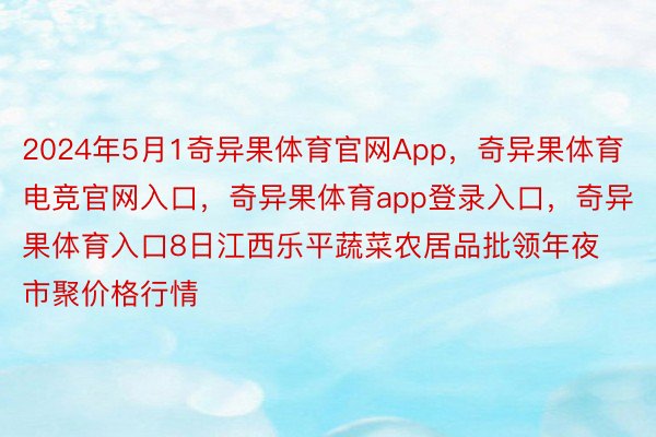 2024年5月1奇异果体育官网App，奇异果体育电竞官网入口，奇异果体育app登录入口，奇异果体育入口8日江西乐平蔬菜农居品批领年夜市聚价格行情