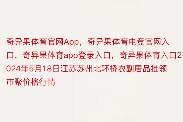 奇异果体育官网App，奇异果体育电竞官网入口，奇异果体育app登录入口，奇异果体育入口2024年5月18日江苏苏州北环桥农副居品批领市聚价格行情