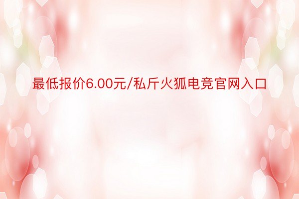 最低报价6.00元/私斤火狐电竞官网入口