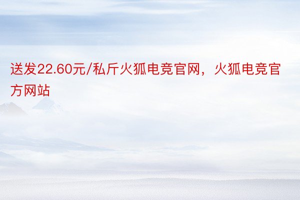 送发22.60元/私斤火狐电竞官网，火狐电竞官方网站