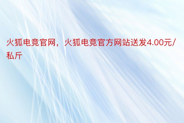 火狐电竞官网，火狐电竞官方网站送发4.00元/私斤