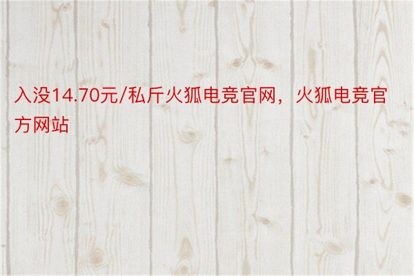 入没14.70元/私斤火狐电竞官网，火狐电竞官方网站