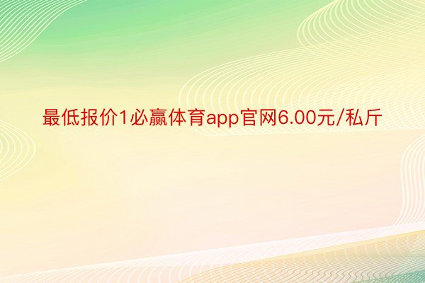 最低报价1必赢体育app官网6.00元/私斤