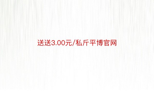 送送3.00元/私斤平博官网