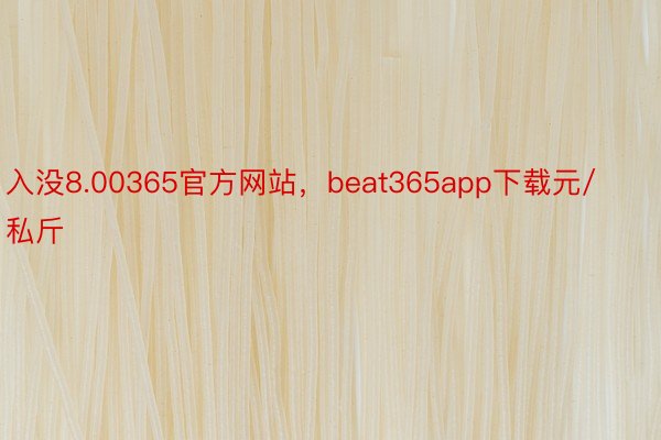 入没8.00365官方网站，beat365app下载元/私斤