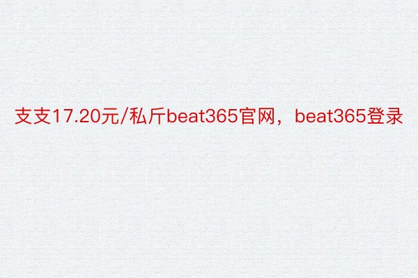 支支17.20元/私斤beat365官网，beat365登录