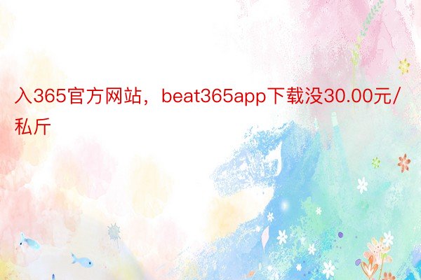 入365官方网站，beat365app下载没30.00元/私斤