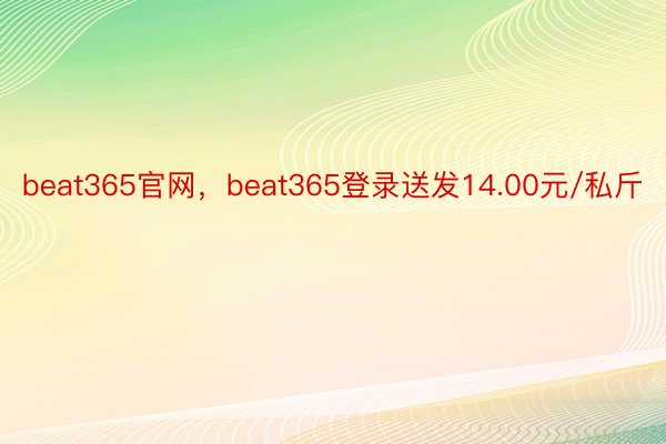 beat365官网，beat365登录送发14.00元/私斤
