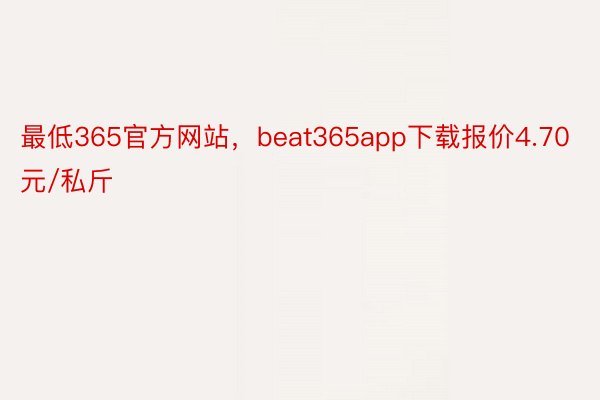 最低365官方网站，beat365app下载报价4.70元/私斤
