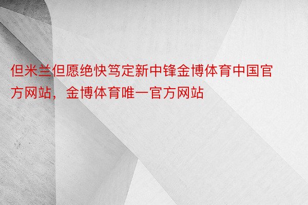 但米兰但愿绝快笃定新中锋金博体育中国官方网站，金博体育唯一官方网站